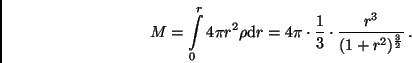 \begin{displaymath}
M = \int\limits^r_0 4\pi r^2 \rho {\rm d}r = 4\pi \cdot \frac{1}{3} \cdot
\frac{r^3}{(1 + r^2)^{\frac{3}{2}}} \, .
\end{displaymath}