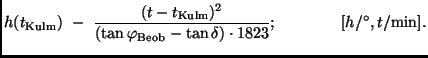 $\displaystyle h(t_{\rm Kulm}) \ - \
\frac{(t - t_{\rm Kulm} )^2}
{(\tan \varphi_{\rm Beob} - \tan \delta) \cdot 1823}; \qquad \qquad
[h/^{\circ}, t/{\rm min}].$