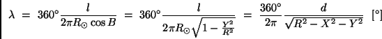 \begin{displaymath}
\lambda \ = \ 360^{\circ} \frac{l}{2 \pi R_{\odot} \cos B} ...
...\circ}}{2 \pi} \frac{d}{\sqrt{R^2 - X^2 -Y^2}} \ \ [^{\circ}]
\end{displaymath}